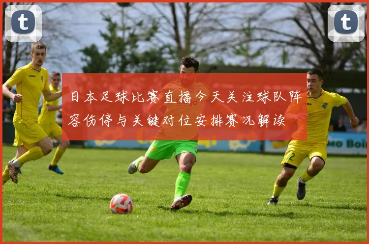 日本足球比赛直播今天关注球队阵容伤停与关键对位安排赛况解读