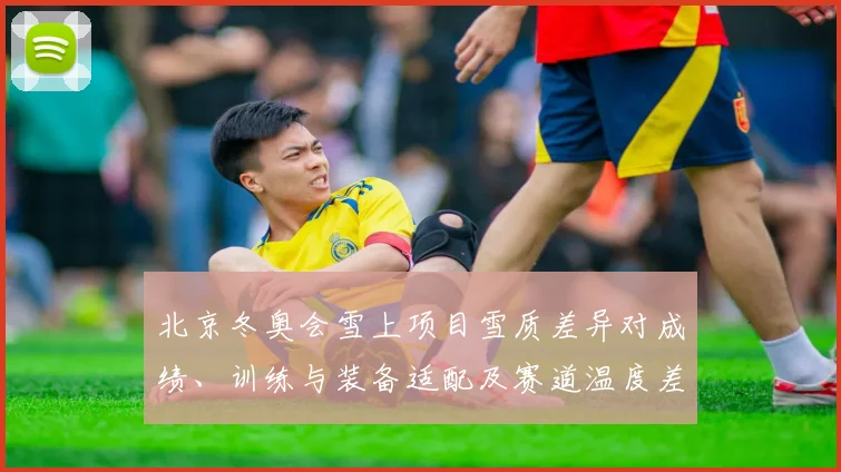 北京冬奥会雪上项目雪质差异对成绩、训练与装备适配及赛道温度差异解读