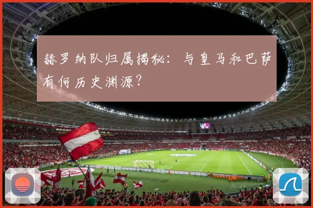 赫罗纳队归属揭秘：与皇马和巴萨有何历史渊源？