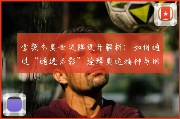 索契冬奥会奖牌设计解析：如何通过“通透光影”诠释奥运精神与地域特色