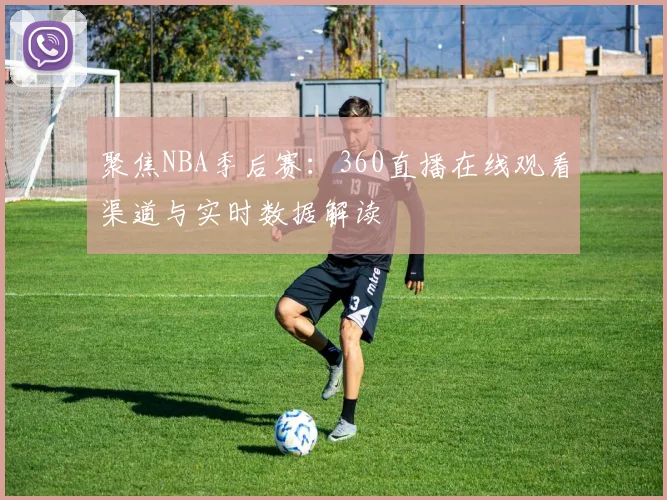 聚焦NBA季后赛：360直播在线观看渠道与实时数据解读