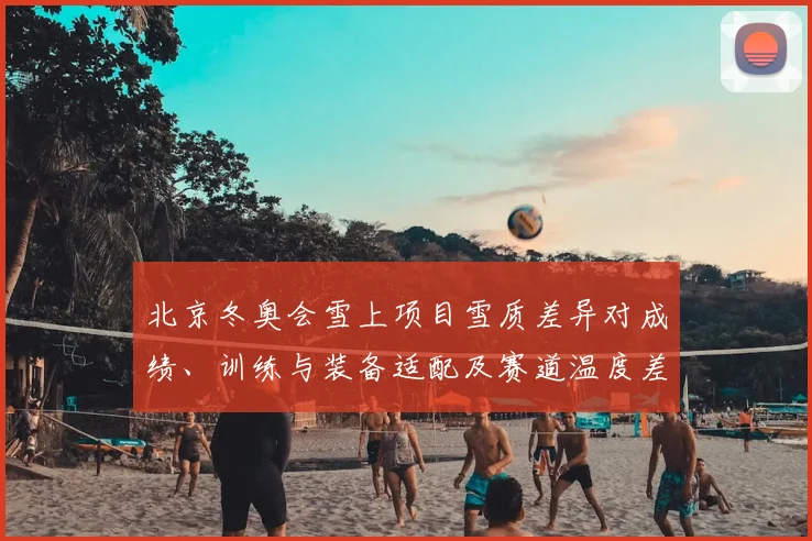 北京冬奥会雪上项目雪质差异对成绩、训练与装备适配及赛道温度差异解读