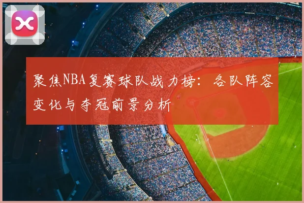 聚焦NBA复赛球队战力榜：各队阵容变化与夺冠前景分析