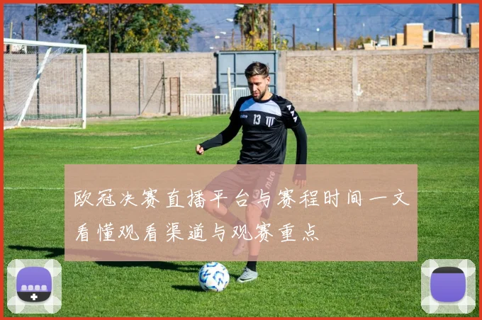 欧冠决赛直播平台与赛程时间一文看懂观看渠道与观赛重点