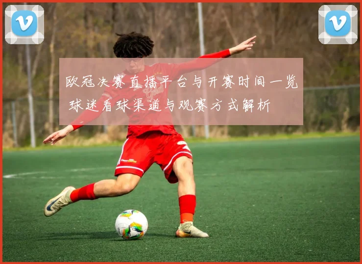 欧冠决赛直播平台与开赛时间一览 球迷看球渠道与观赛方式解析